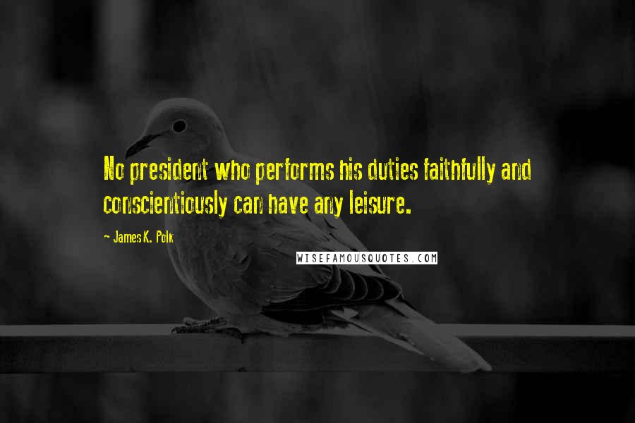 James K. Polk Quotes: No president who performs his duties faithfully and conscientiously can have any leisure.