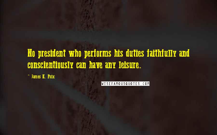 James K. Polk Quotes: No president who performs his duties faithfully and conscientiously can have any leisure.