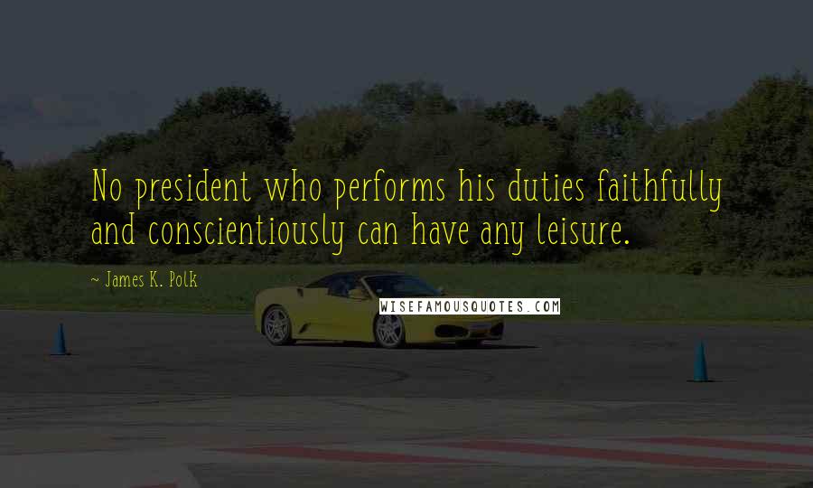 James K. Polk Quotes: No president who performs his duties faithfully and conscientiously can have any leisure.