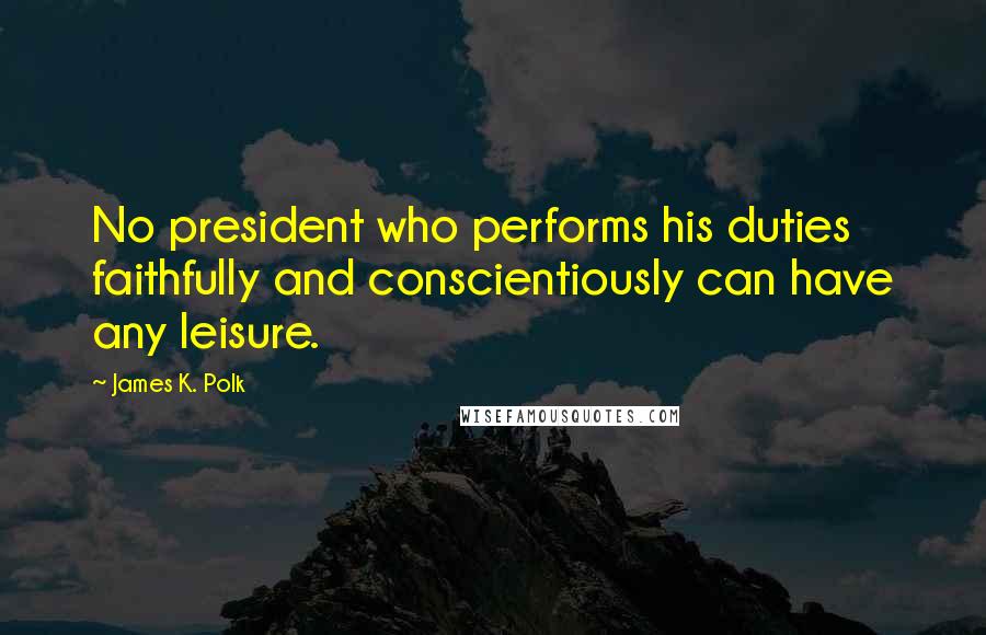 James K. Polk Quotes: No president who performs his duties faithfully and conscientiously can have any leisure.