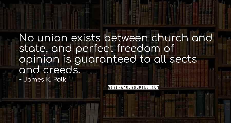 James K. Polk Quotes: No union exists between church and state, and perfect freedom of opinion is guaranteed to all sects and creeds.