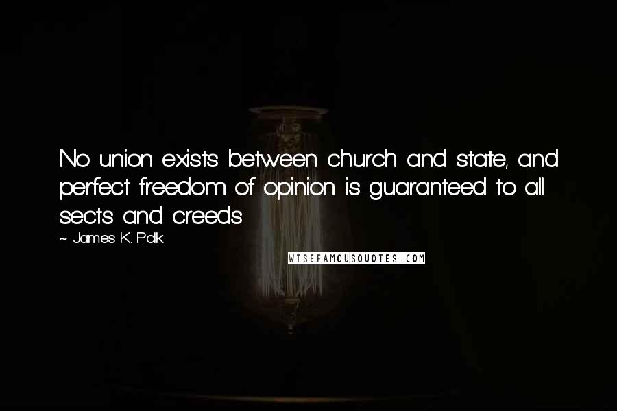 James K. Polk Quotes: No union exists between church and state, and perfect freedom of opinion is guaranteed to all sects and creeds.