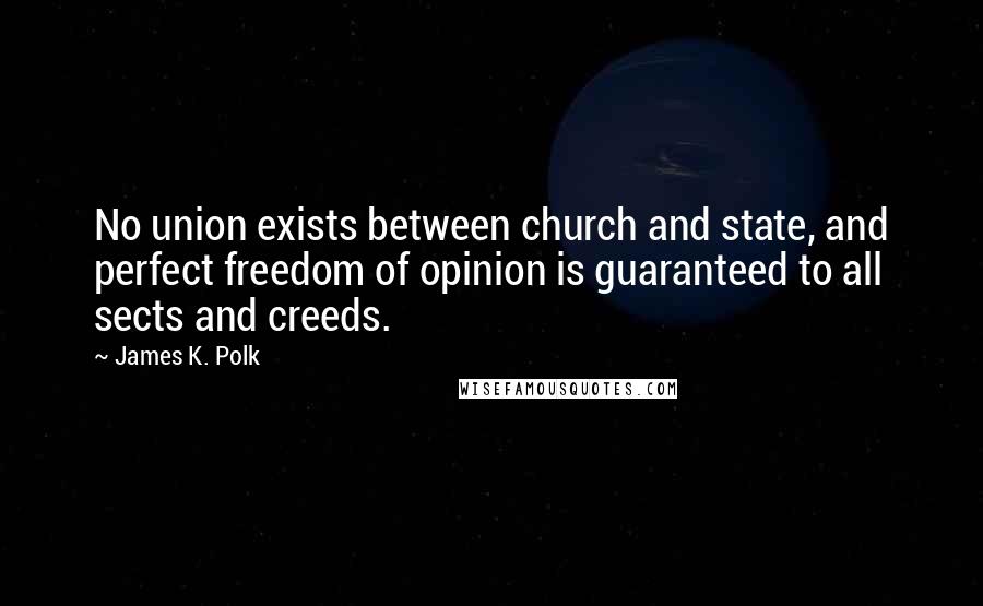 James K. Polk Quotes: No union exists between church and state, and perfect freedom of opinion is guaranteed to all sects and creeds.