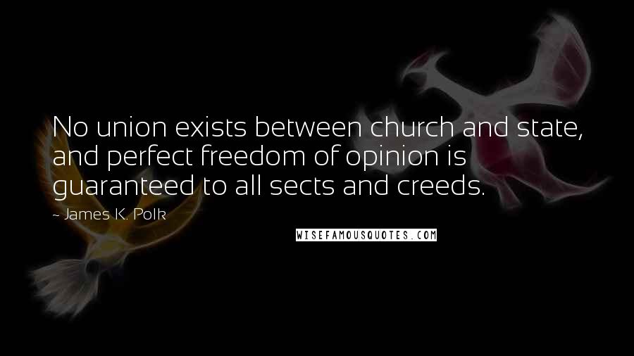 James K. Polk Quotes: No union exists between church and state, and perfect freedom of opinion is guaranteed to all sects and creeds.