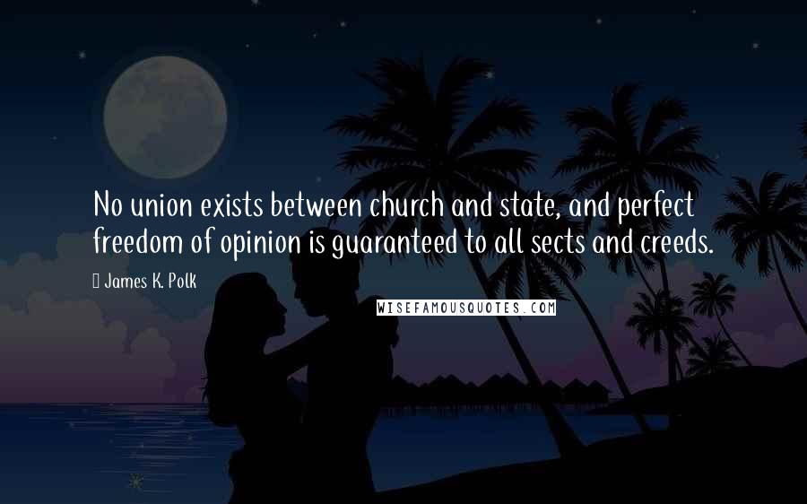 James K. Polk Quotes: No union exists between church and state, and perfect freedom of opinion is guaranteed to all sects and creeds.