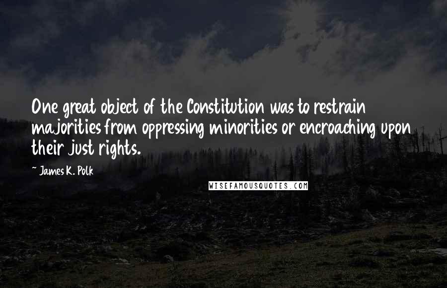 James K. Polk Quotes: One great object of the Constitution was to restrain majorities from oppressing minorities or encroaching upon their just rights.