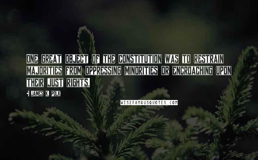 James K. Polk Quotes: One great object of the Constitution was to restrain majorities from oppressing minorities or encroaching upon their just rights.