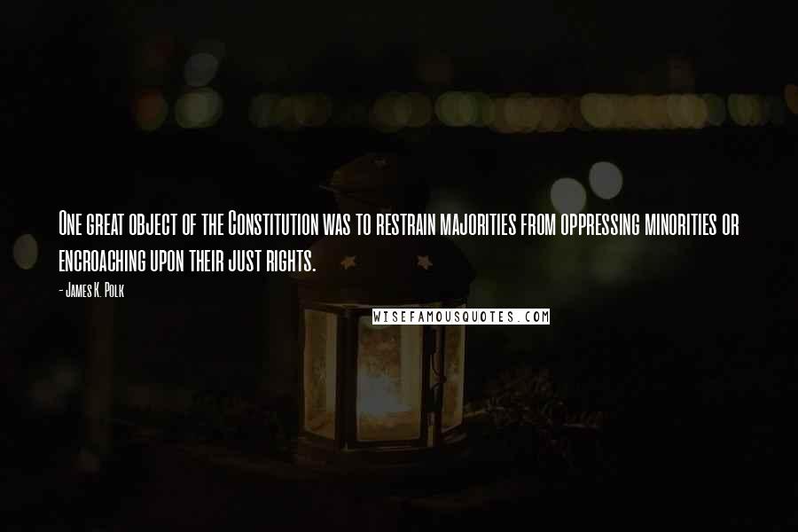 James K. Polk Quotes: One great object of the Constitution was to restrain majorities from oppressing minorities or encroaching upon their just rights.