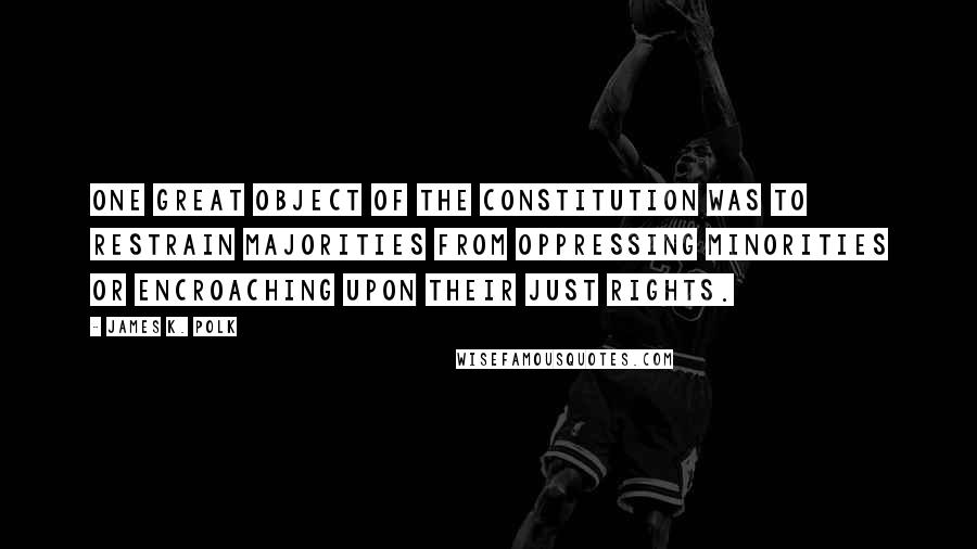 James K. Polk Quotes: One great object of the Constitution was to restrain majorities from oppressing minorities or encroaching upon their just rights.