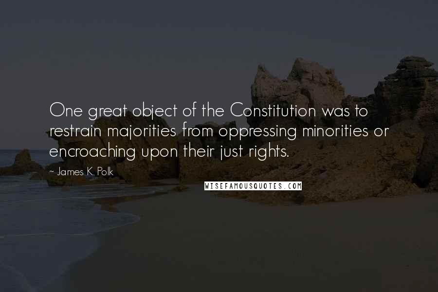 James K. Polk Quotes: One great object of the Constitution was to restrain majorities from oppressing minorities or encroaching upon their just rights.