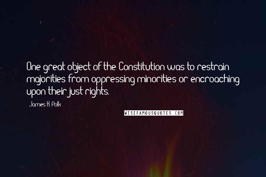 James K. Polk Quotes: One great object of the Constitution was to restrain majorities from oppressing minorities or encroaching upon their just rights.