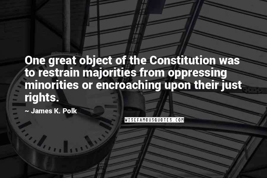 James K. Polk Quotes: One great object of the Constitution was to restrain majorities from oppressing minorities or encroaching upon their just rights.