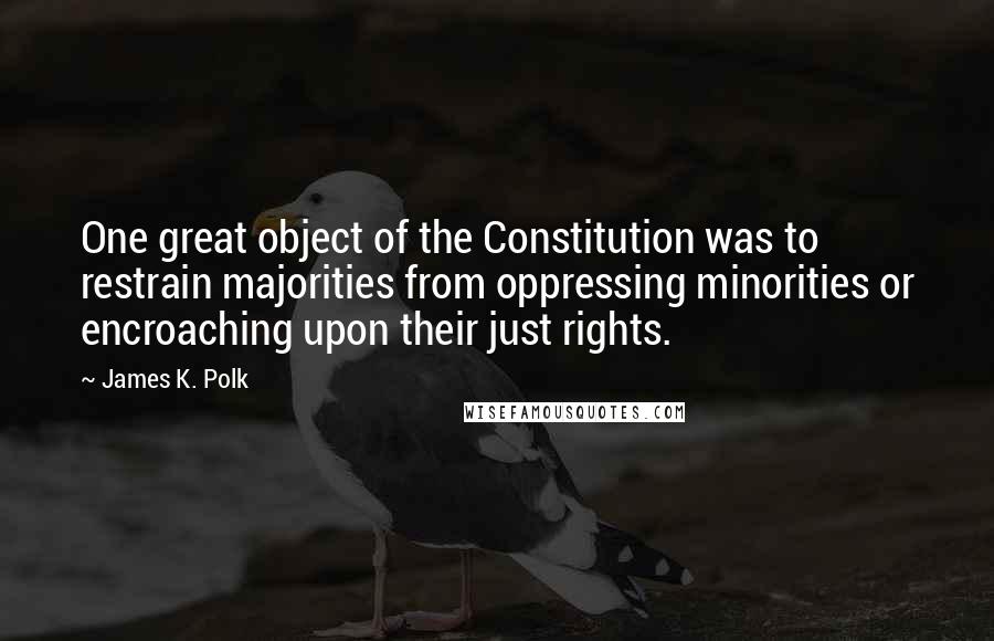 James K. Polk Quotes: One great object of the Constitution was to restrain majorities from oppressing minorities or encroaching upon their just rights.