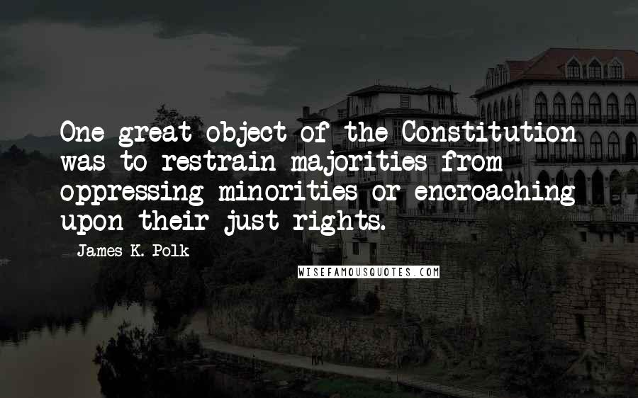 James K. Polk Quotes: One great object of the Constitution was to restrain majorities from oppressing minorities or encroaching upon their just rights.