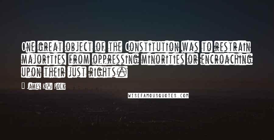 James K. Polk Quotes: One great object of the Constitution was to restrain majorities from oppressing minorities or encroaching upon their just rights.