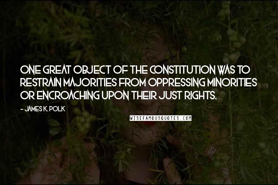 James K. Polk Quotes: One great object of the Constitution was to restrain majorities from oppressing minorities or encroaching upon their just rights.