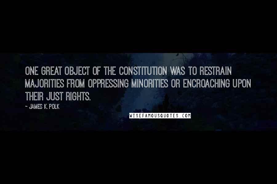 James K. Polk Quotes: One great object of the Constitution was to restrain majorities from oppressing minorities or encroaching upon their just rights.