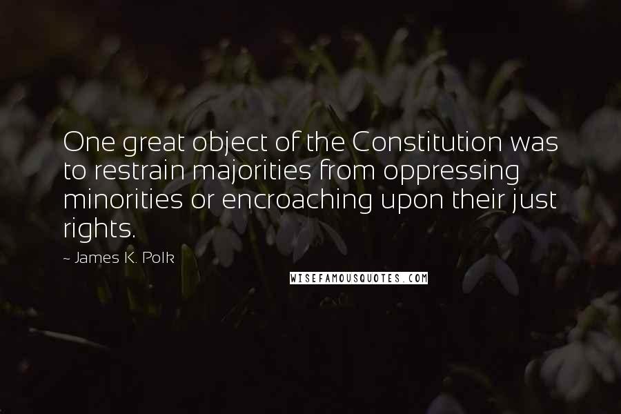 James K. Polk Quotes: One great object of the Constitution was to restrain majorities from oppressing minorities or encroaching upon their just rights.