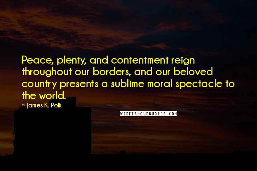 James K. Polk Quotes: Peace, plenty, and contentment reign throughout our borders, and our beloved country presents a sublime moral spectacle to the world.