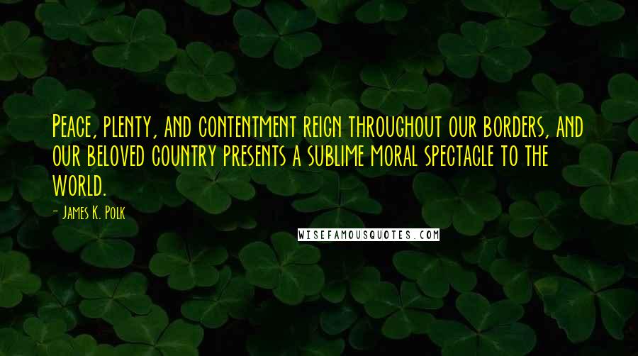 James K. Polk Quotes: Peace, plenty, and contentment reign throughout our borders, and our beloved country presents a sublime moral spectacle to the world.