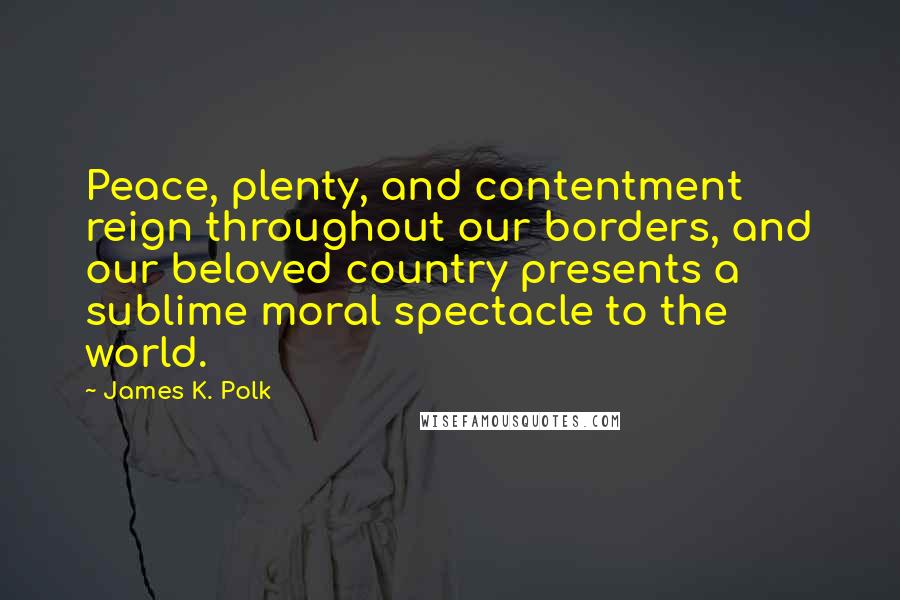 James K. Polk Quotes: Peace, plenty, and contentment reign throughout our borders, and our beloved country presents a sublime moral spectacle to the world.