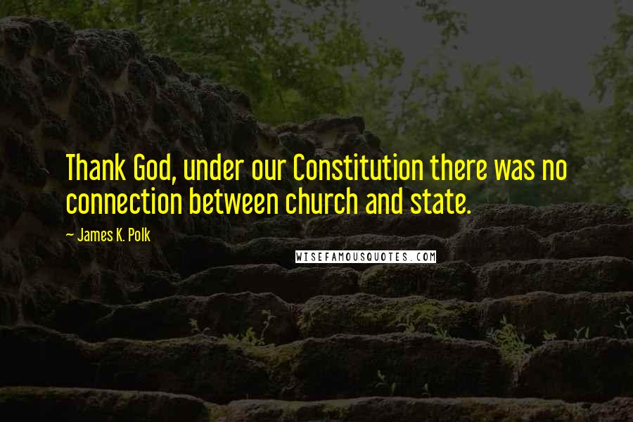 James K. Polk Quotes: Thank God, under our Constitution there was no connection between church and state.