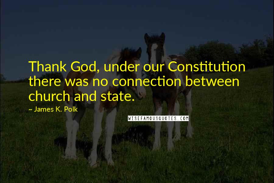 James K. Polk Quotes: Thank God, under our Constitution there was no connection between church and state.