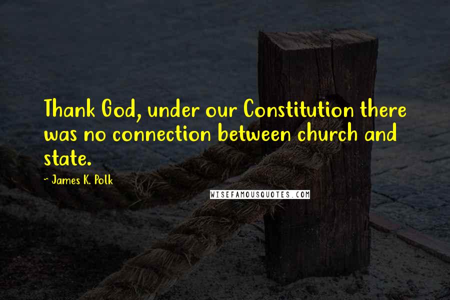 James K. Polk Quotes: Thank God, under our Constitution there was no connection between church and state.