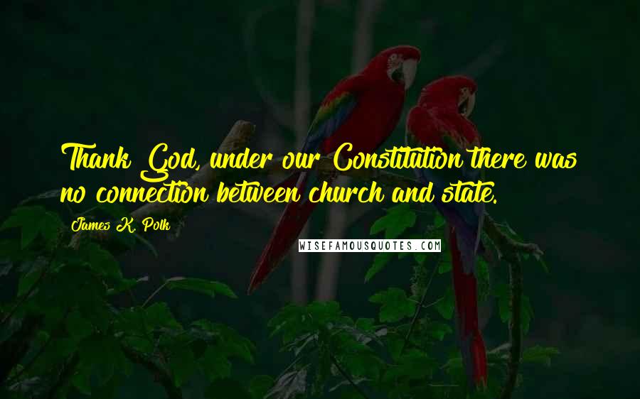 James K. Polk Quotes: Thank God, under our Constitution there was no connection between church and state.