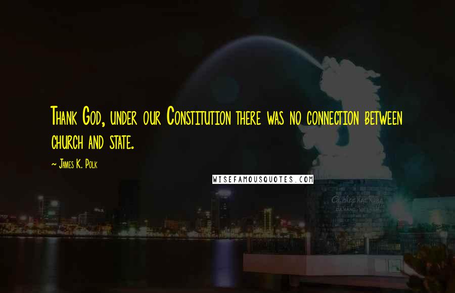 James K. Polk Quotes: Thank God, under our Constitution there was no connection between church and state.