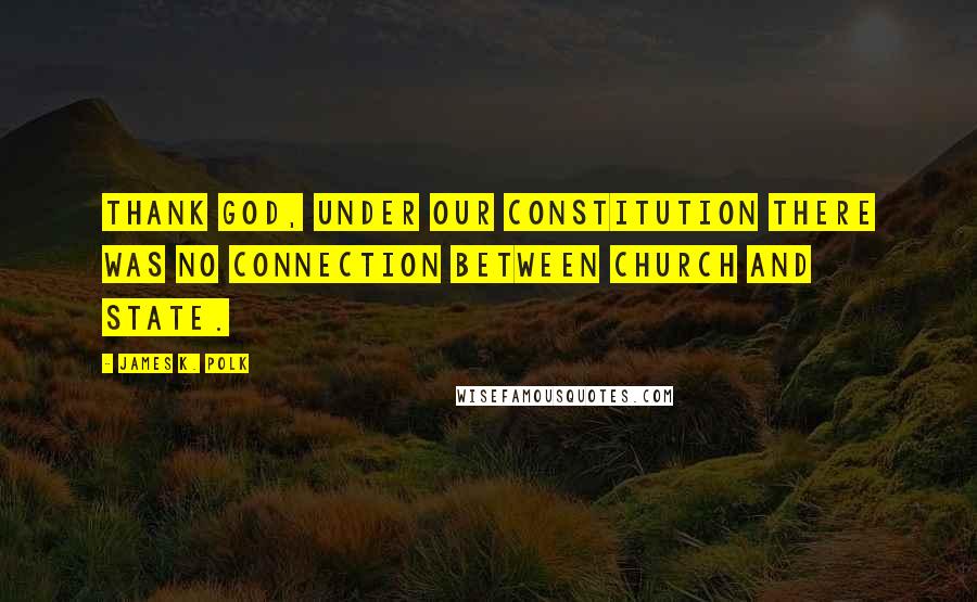 James K. Polk Quotes: Thank God, under our Constitution there was no connection between church and state.