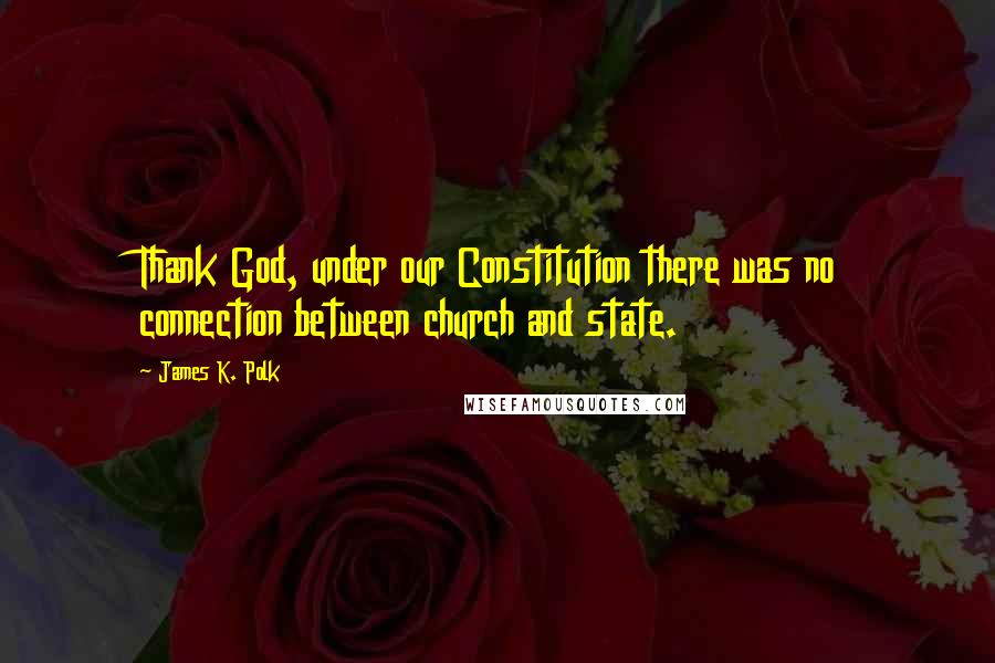 James K. Polk Quotes: Thank God, under our Constitution there was no connection between church and state.