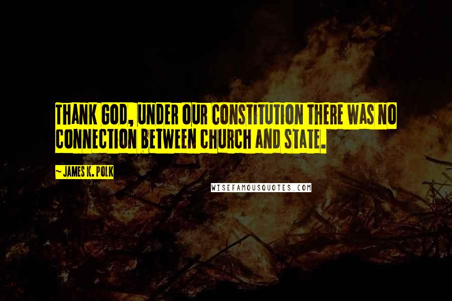 James K. Polk Quotes: Thank God, under our Constitution there was no connection between church and state.