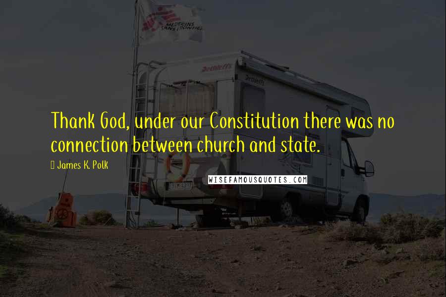 James K. Polk Quotes: Thank God, under our Constitution there was no connection between church and state.