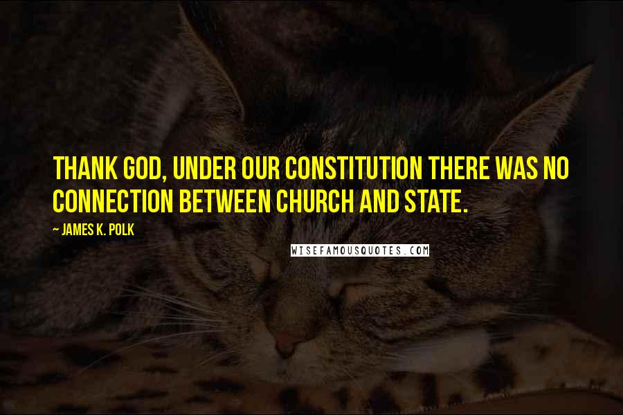 James K. Polk Quotes: Thank God, under our Constitution there was no connection between church and state.