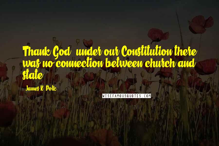 James K. Polk Quotes: Thank God, under our Constitution there was no connection between church and state.