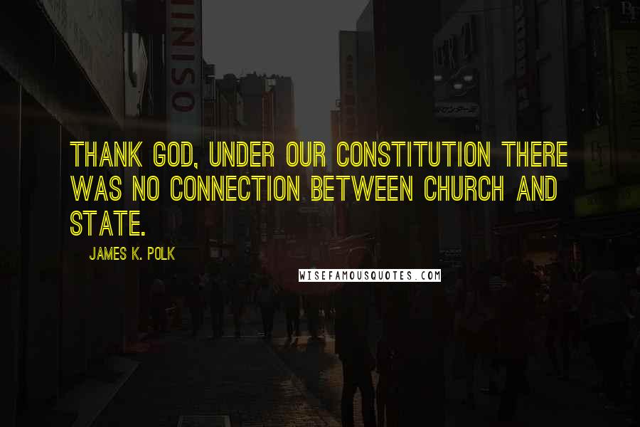 James K. Polk Quotes: Thank God, under our Constitution there was no connection between church and state.