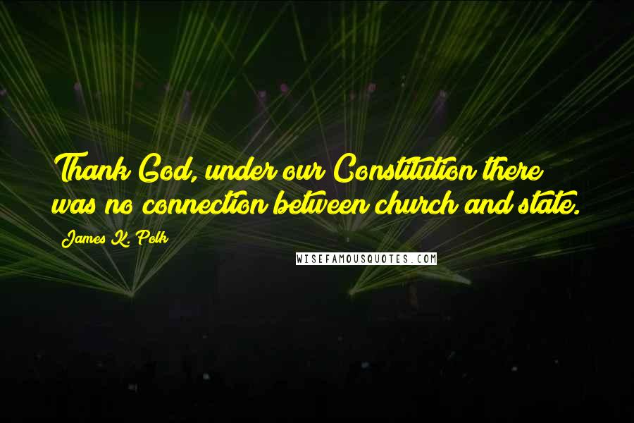 James K. Polk Quotes: Thank God, under our Constitution there was no connection between church and state.