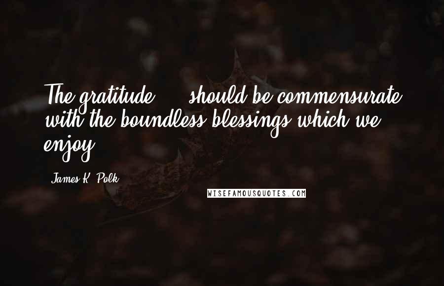 James K. Polk Quotes: The gratitude ... should be commensurate with the boundless blessings which we enjoy.