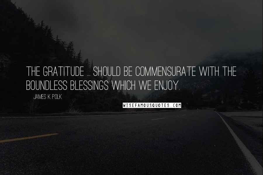 James K. Polk Quotes: The gratitude ... should be commensurate with the boundless blessings which we enjoy.