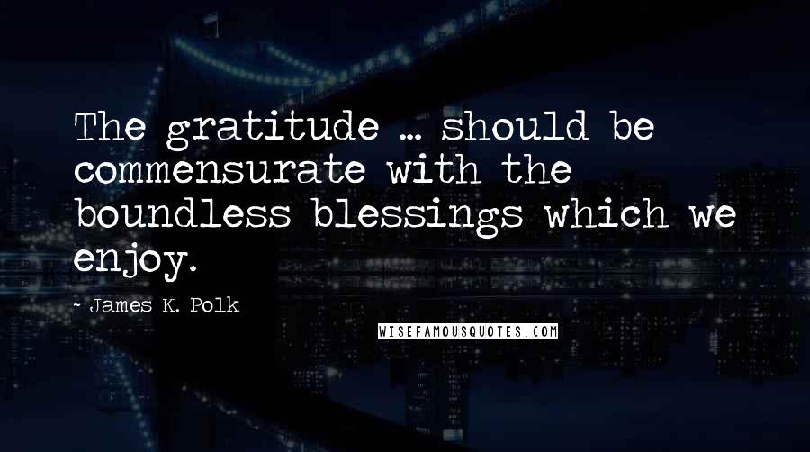 James K. Polk Quotes: The gratitude ... should be commensurate with the boundless blessings which we enjoy.