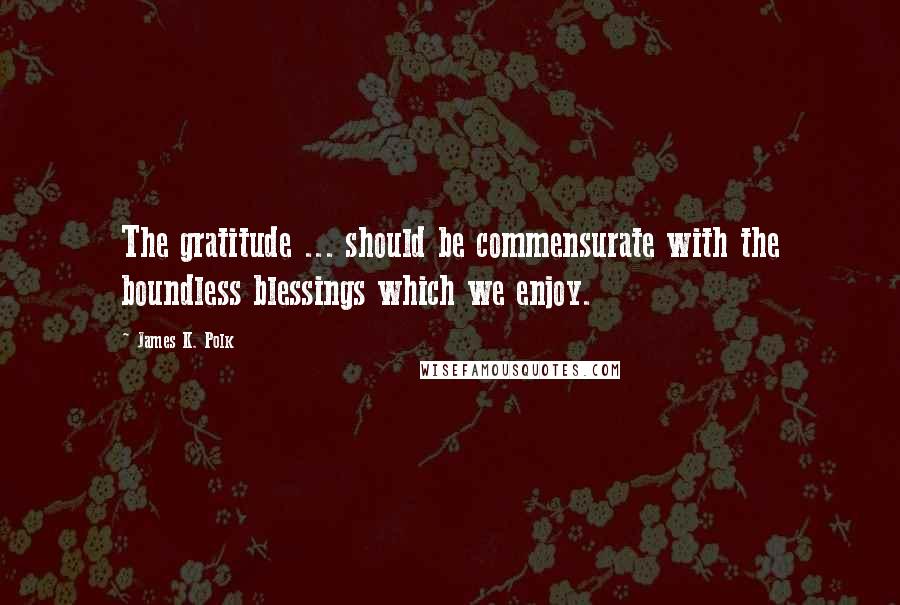 James K. Polk Quotes: The gratitude ... should be commensurate with the boundless blessings which we enjoy.