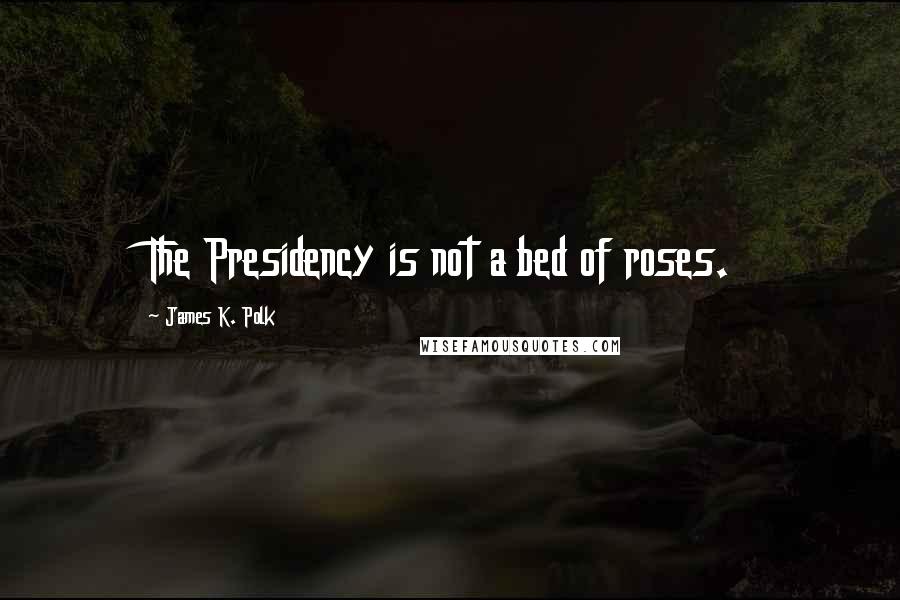 James K. Polk Quotes: The Presidency is not a bed of roses.