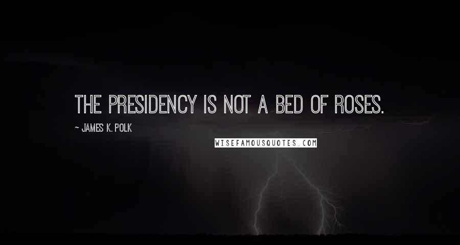 James K. Polk Quotes: The Presidency is not a bed of roses.