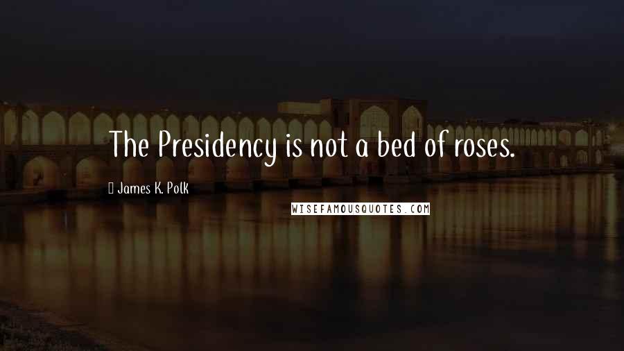 James K. Polk Quotes: The Presidency is not a bed of roses.