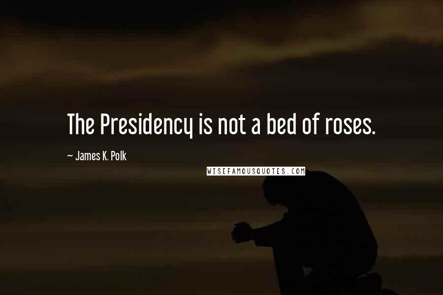 James K. Polk Quotes: The Presidency is not a bed of roses.