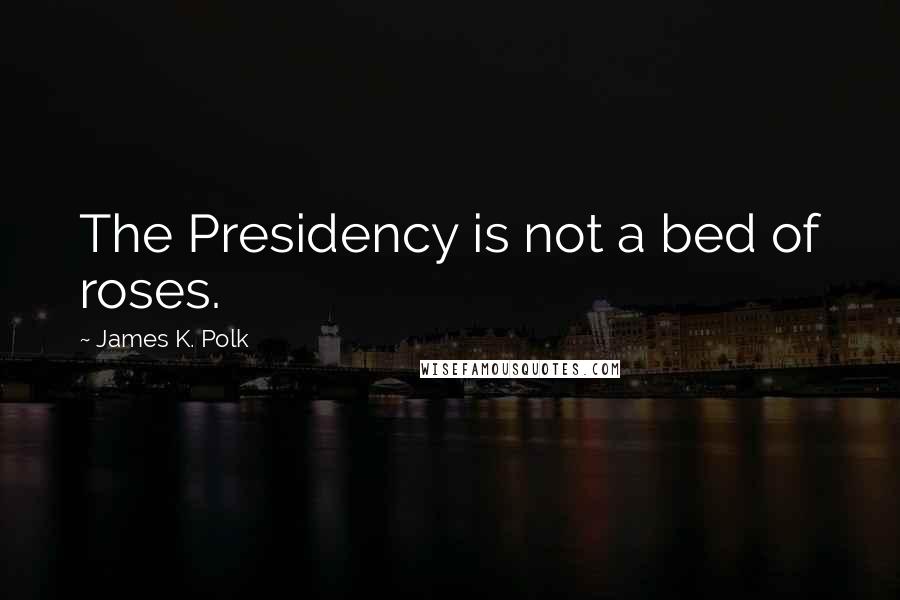 James K. Polk Quotes: The Presidency is not a bed of roses.