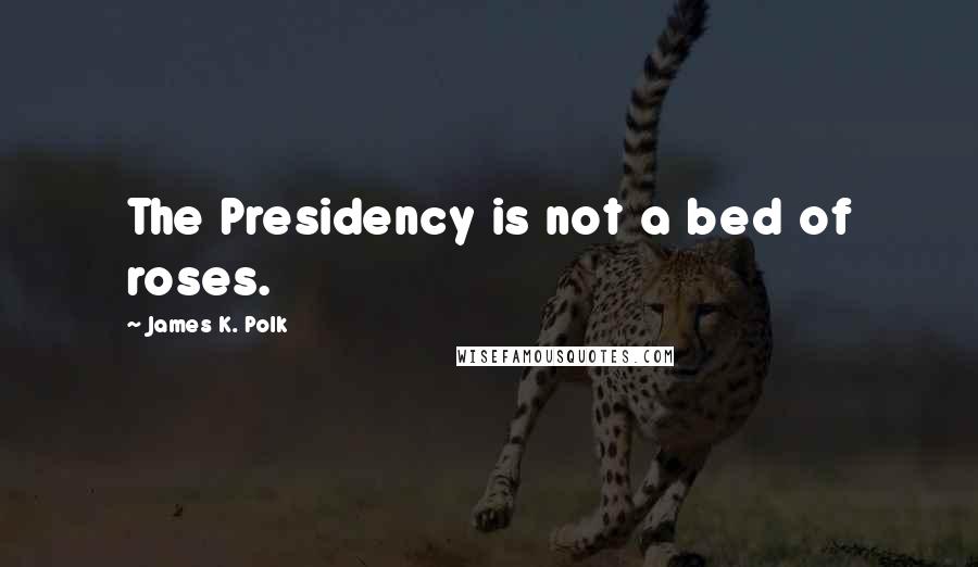 James K. Polk Quotes: The Presidency is not a bed of roses.