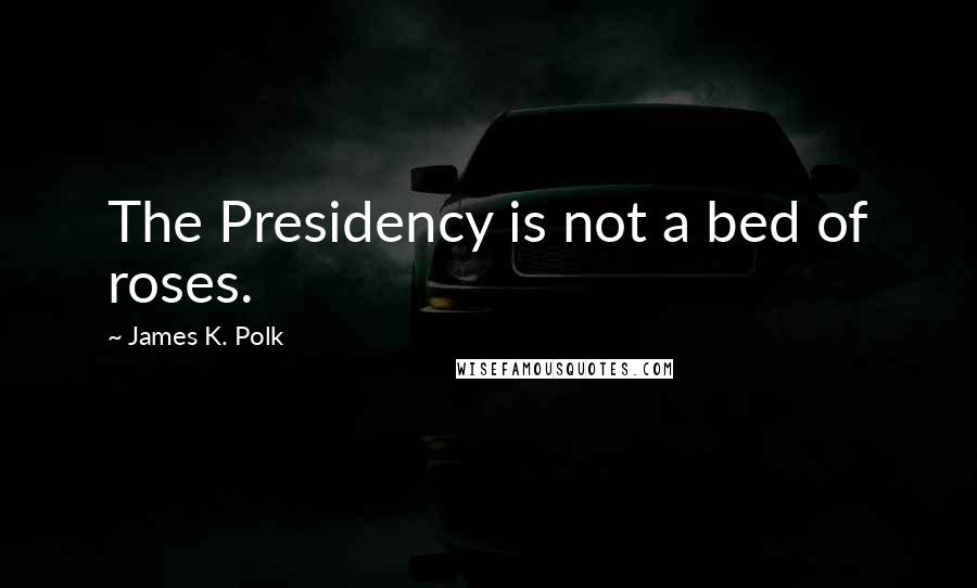James K. Polk Quotes: The Presidency is not a bed of roses.