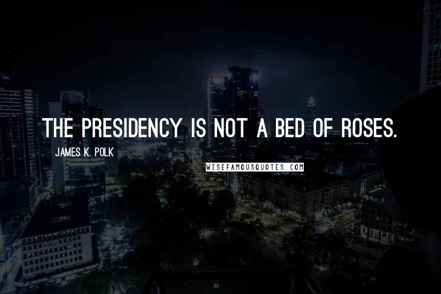 James K. Polk Quotes: The Presidency is not a bed of roses.